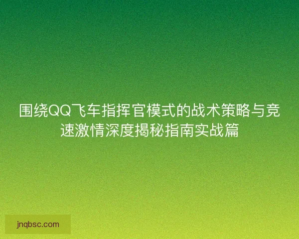 围绕QQ飞车指挥官模式的战术策略与竞速激情深度揭秘指南实战篇