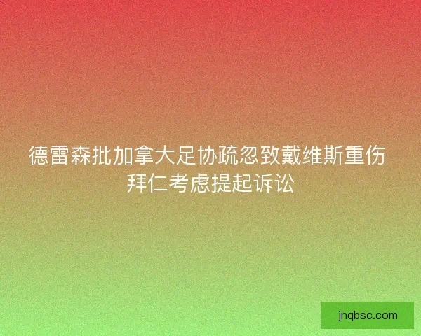 德雷森批加拿大足协疏忽致戴维斯重伤 拜仁考虑提起诉讼