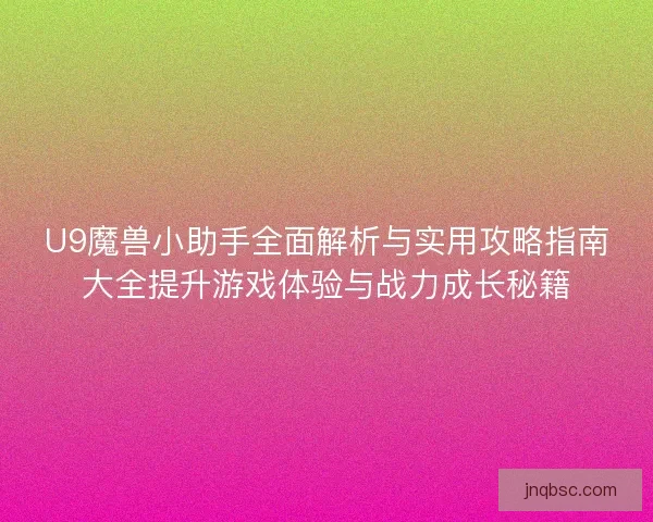 U9魔兽小助手全面解析与实用攻略指南大全提升游戏体验与战力成长秘籍