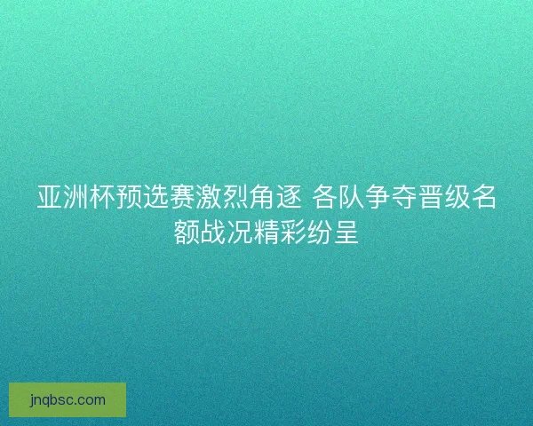 亚洲杯预选赛激烈角逐 各队争夺晋级名额战况精彩纷呈