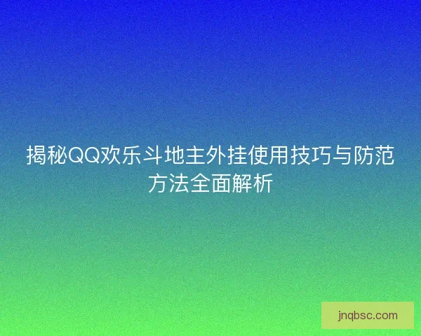 揭秘QQ欢乐斗地主外挂使用技巧与防范方法全面解析