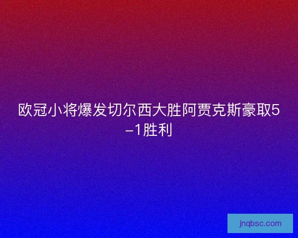 欧冠小将爆发切尔西大胜阿贾克斯豪取5-1胜利