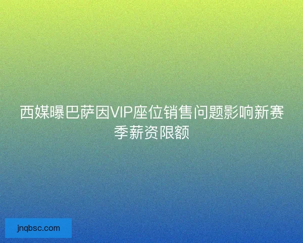 西媒曝巴萨因VIP座位销售问题影响新赛季薪资限额