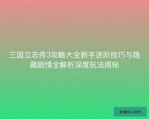 三国立志传3攻略大全新手进阶技巧与隐藏剧情全解析深度玩法揭秘