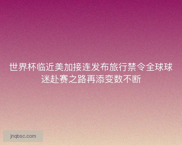 世界杯临近美加接连发布旅行禁令全球球迷赴赛之路再添变数不断