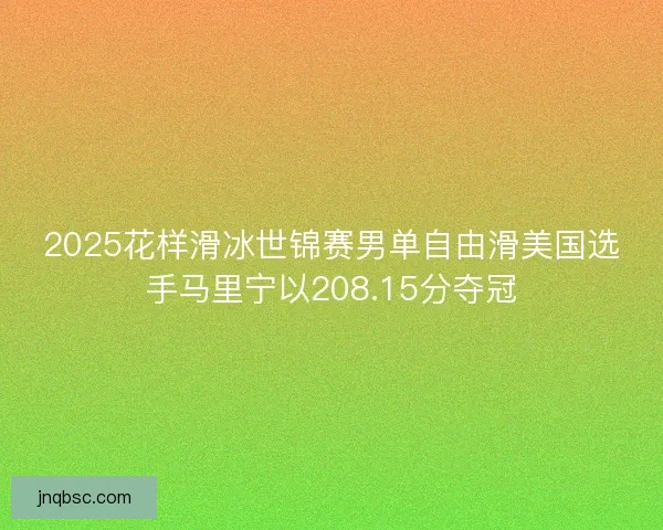 2025花样滑冰世锦赛男单自由滑美国选手马里宁以208.15分夺冠
