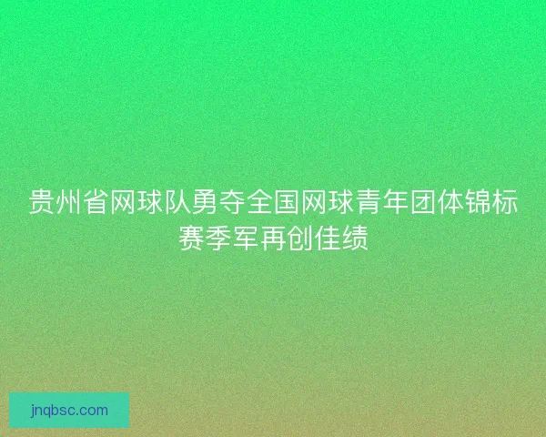 贵州省网球队勇夺全国网球青年团体锦标赛季军再创佳绩