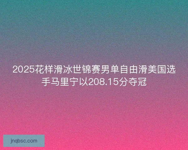 2025花样滑冰世锦赛男单自由滑美国选手马里宁以208.15分夺冠