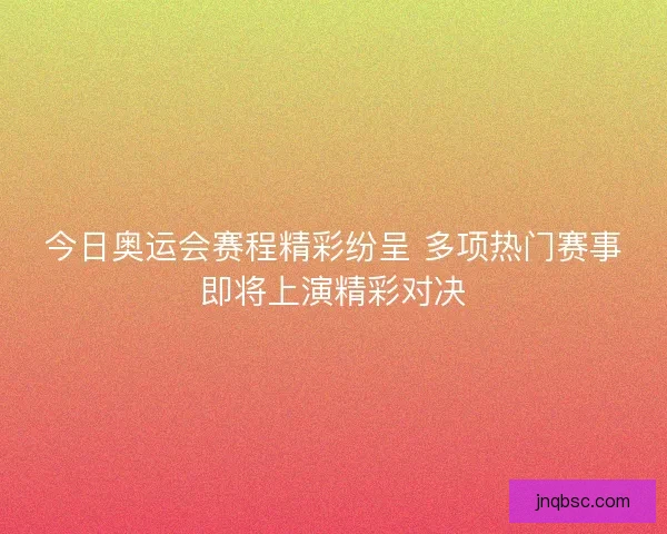今日奥运会赛程精彩纷呈 多项热门赛事即将上演精彩对决