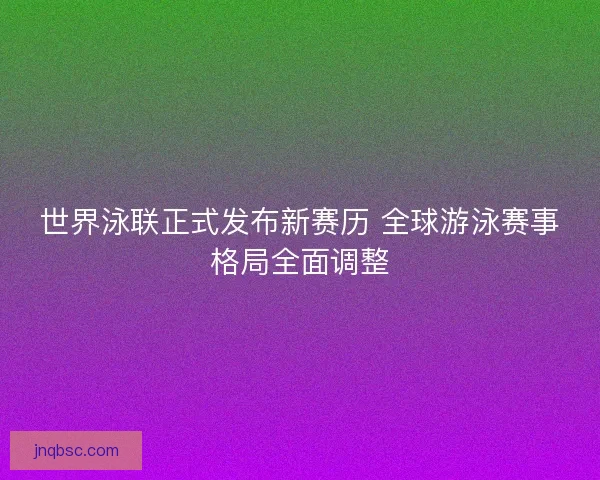 世界泳联正式发布新赛历 全球游泳赛事格局全面调整 世界泳联正式发布新赛历 全球游泳赛事格局全面调整