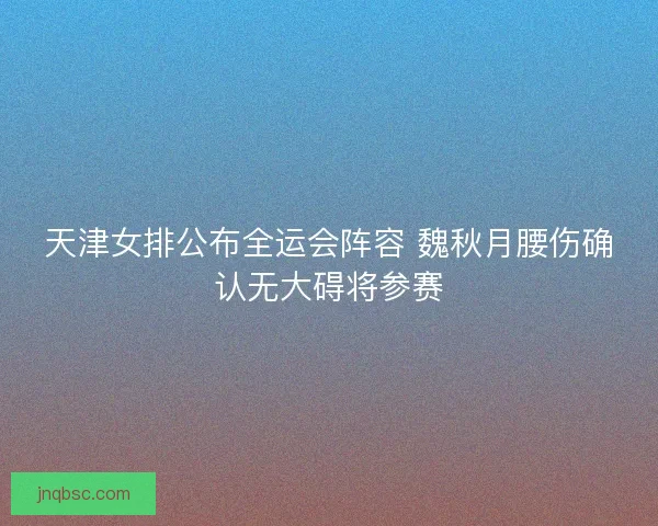天津女排公布全运会阵容 魏秋月腰伤确认无大碍将参赛