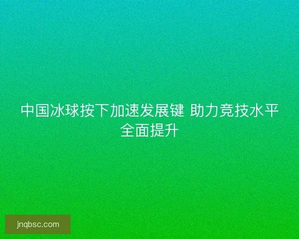 中国冰球按下加速发展键 助力竞技水平全面提升