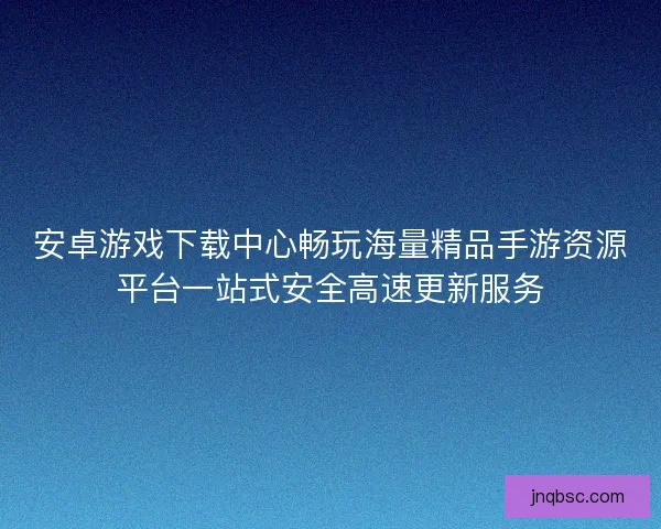 安卓游戏下载中心畅玩海量精品手游资源平台一站式安全高速更新服务