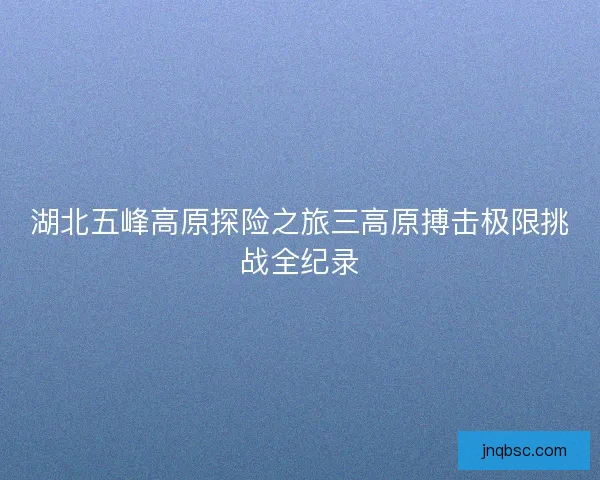 湖北五峰高原探险之旅三高原搏击极限挑战全纪录