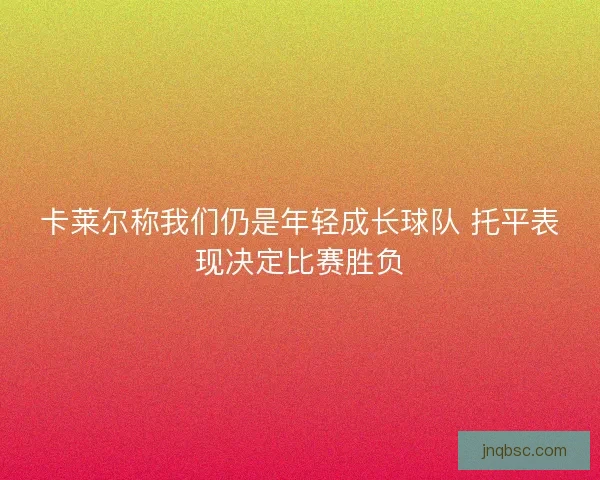 卡莱尔称我们仍是年轻成长球队 托平表现决定比赛胜负