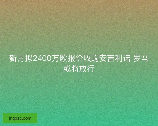 新月拟2400万欧报价收购安吉利诺 罗马或将放行